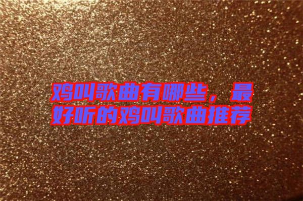 雞叫歌曲有哪些，最好聽的雞叫歌曲推薦