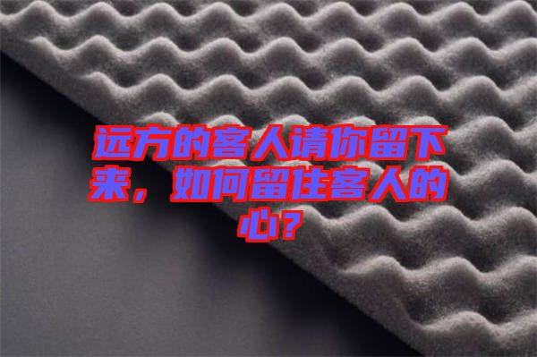遠(yuǎn)方的客人請你留下來，如何留住客人的心？