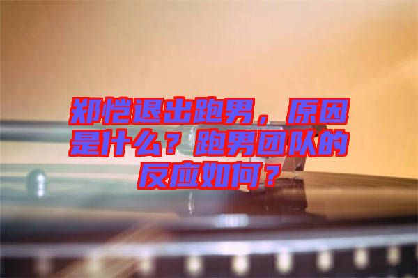鄭愷退出跑男，原因是什么？跑男團隊的反應如何？