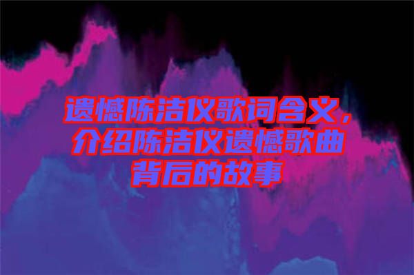 遺憾陳潔儀歌詞含義，介紹陳潔儀遺憾歌曲背后的故事