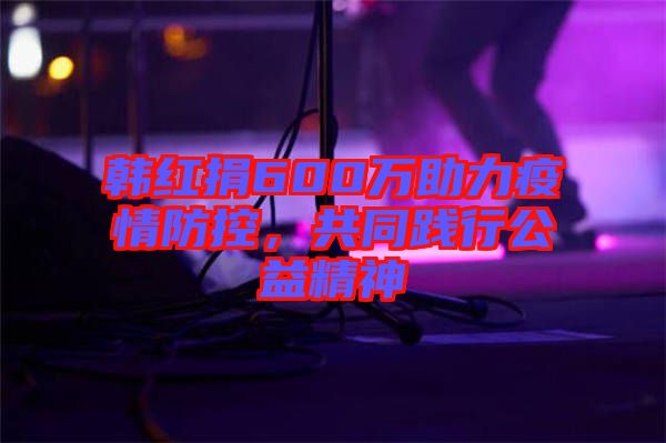 韓紅捐600萬助力疫情防控，共同踐行公益精神
