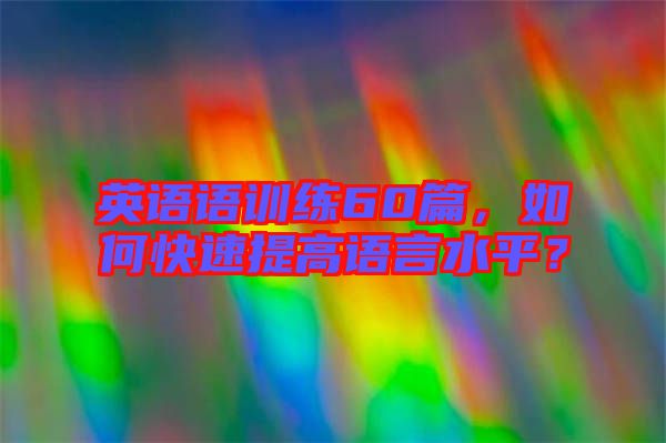 英語語訓練60篇，如何快速提高語言水平？