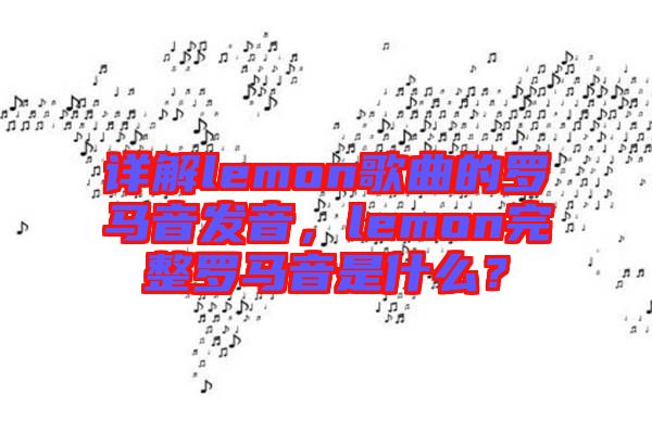 詳解lemon歌曲的羅馬音發(fā)音，lemon完整羅馬音是什么？