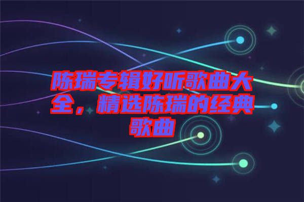 陳瑞專輯好聽歌曲大全，精選陳瑞的經(jīng)典歌曲
