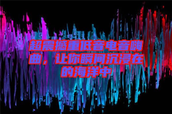 超震撼重低音電音嗨曲，讓你瞬間沉浸在的海洋中