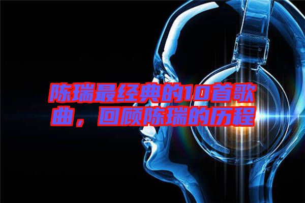 陳瑞最經典的10首歌曲，回顧陳瑞的歷程
