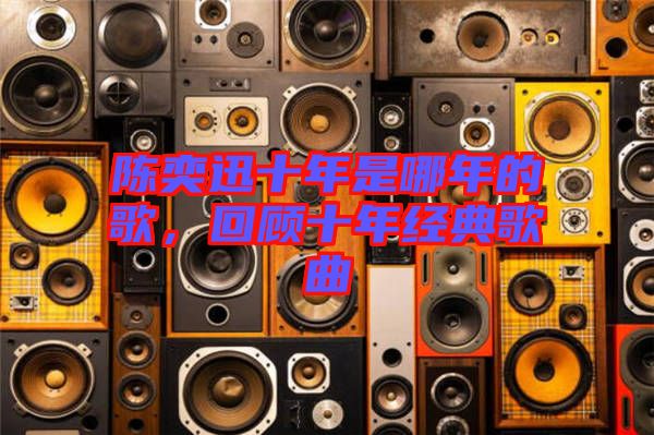 陳奕迅十年是哪年的歌，回顧十年經典歌曲