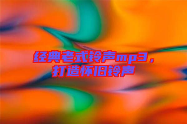 經典老式鈴聲mp3，打造懷舊鈴聲