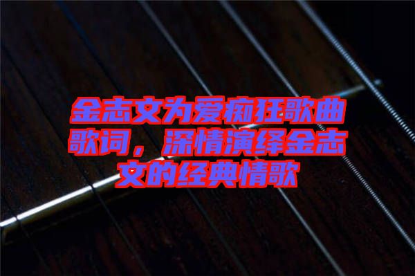 金志文為愛癡狂歌曲歌詞，深情演繹金志文的經典情歌