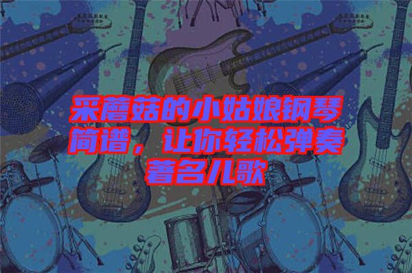 采蘑菇的小姑娘鋼琴簡譜，讓你輕松彈奏著名兒歌
