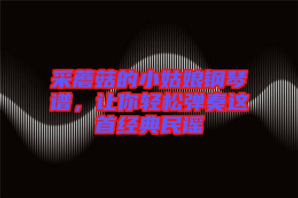 采蘑菇的小姑娘鋼琴譜，讓你輕松彈奏這首經典民謠