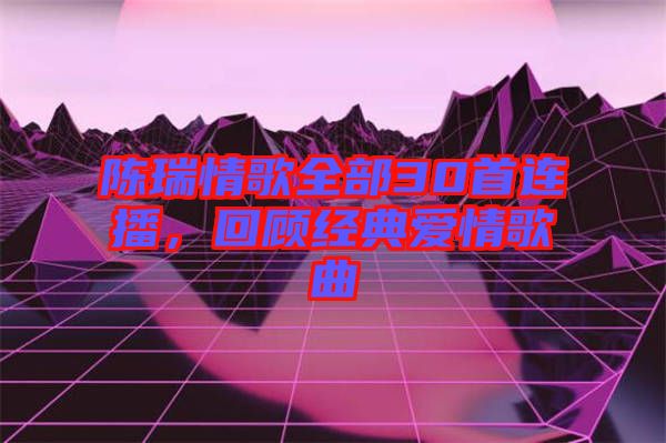 陳瑞情歌全部30首連播，回顧經(jīng)典愛(ài)情歌曲