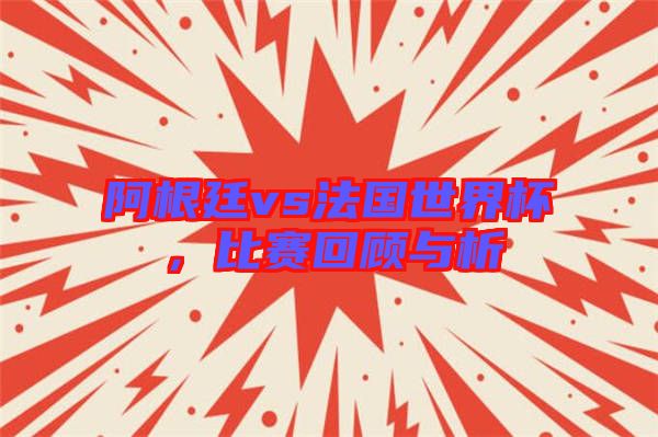 阿根廷vs法國世界杯，比賽回顧與析