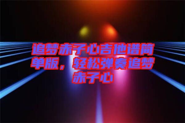 追夢赤子心吉他譜簡單版，輕松彈奏追夢赤子心